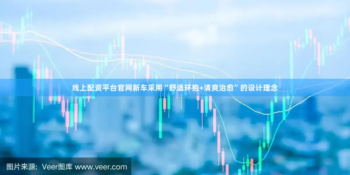 线上配资平台官网新车采用“舒适环抱+清爽治愈”的设计理念