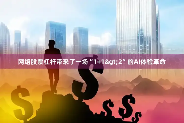网络股票杠杆带来了一场“1+1>2”的AI体验革命
