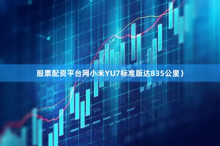 股票配资平台网小米YU7标准版达835公里）