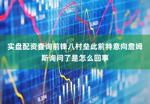 实盘配资查询前锋八村垒此前特意向詹姆斯询问了是怎么回事