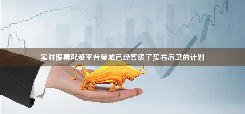 实时股票配资平台曼城已经暂缓了买右后卫的计划