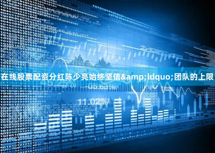 在线股票配资分红陈少亮始终坚信&ldquo;团队的上限