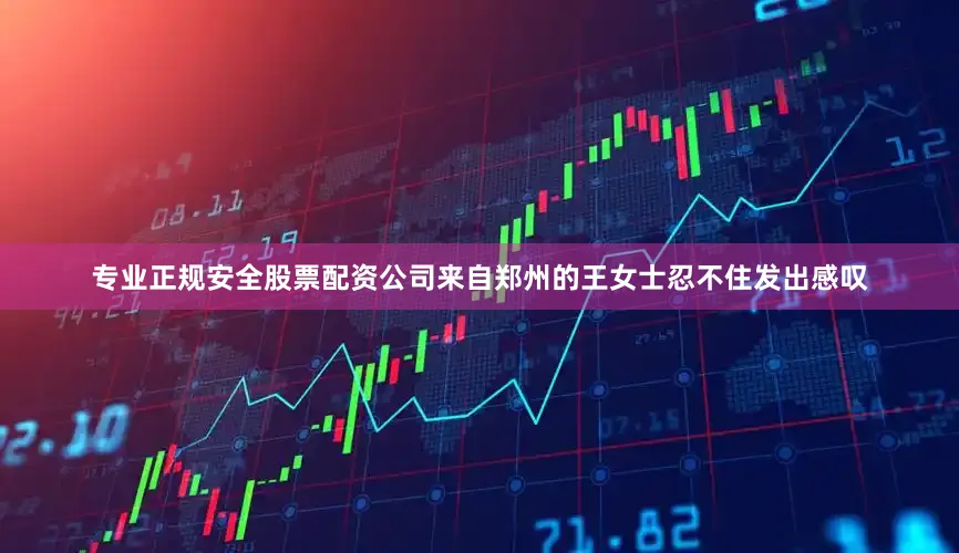 专业正规安全股票配资公司来自郑州的王女士忍不住发出感叹