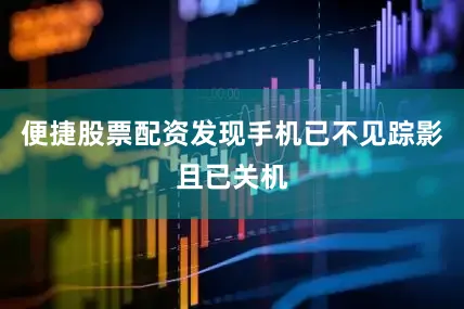 便捷股票配资发现手机已不见踪影且已关机