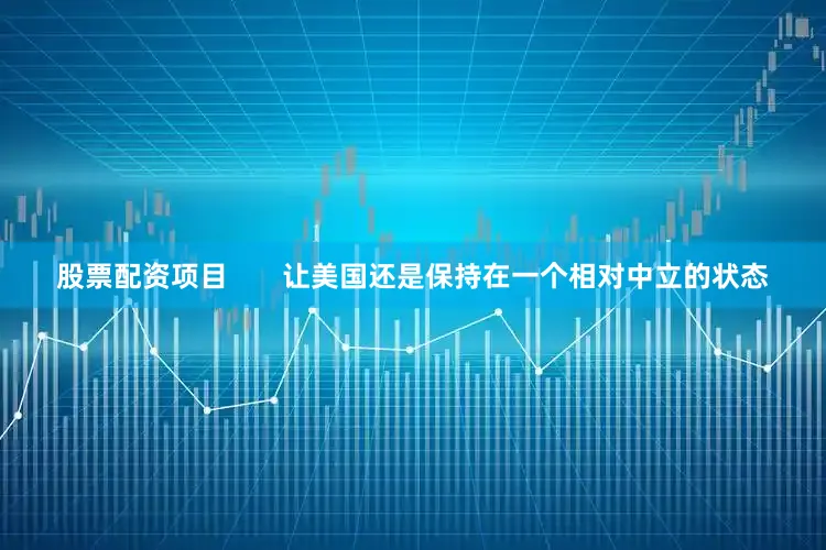 股票配资项目       让美国还是保持在一个相对中立的状态