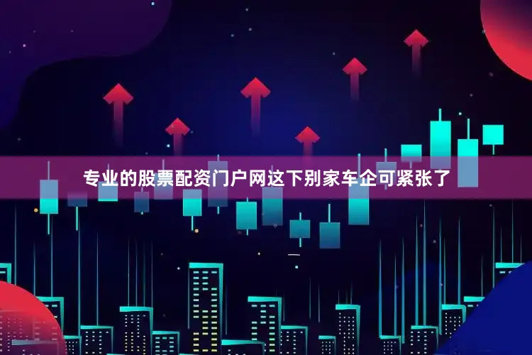 专业的股票配资门户网这下别家车企可紧张了